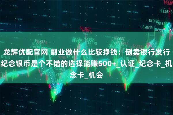 龙辉优配官网 副业做什么比较挣钱：倒卖银行发行的纪念银币是个不错的选择能赚500+_认证_纪念卡_机会