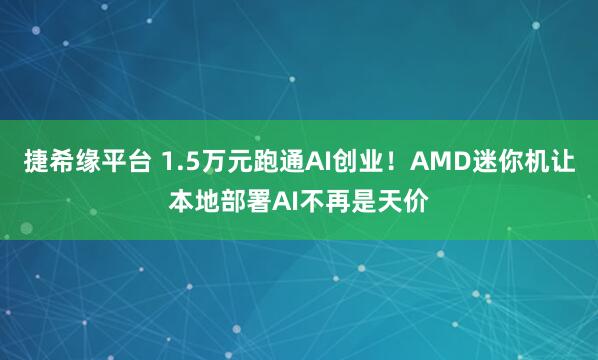 捷希缘平台 1.5万元跑通AI创业！AMD迷你机让本地部署AI不再是天价