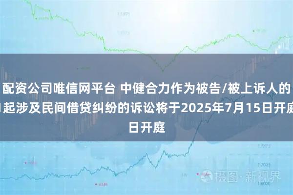 配资公司唯信网平台 中健合力作为被告/被上诉人的1起涉及民间借贷纠纷的诉讼将于2025年7月15日开庭