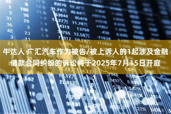 牛达人 广汇汽车作为被告/被上诉人的1起涉及金融借款合同纠纷的诉讼将于2025年7月15日开庭