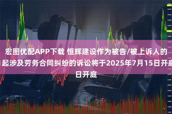 宏图优配APP下载 恒辉建设作为被告/被上诉人的1起涉及劳务合同纠纷的诉讼将于2025年7月15日开庭