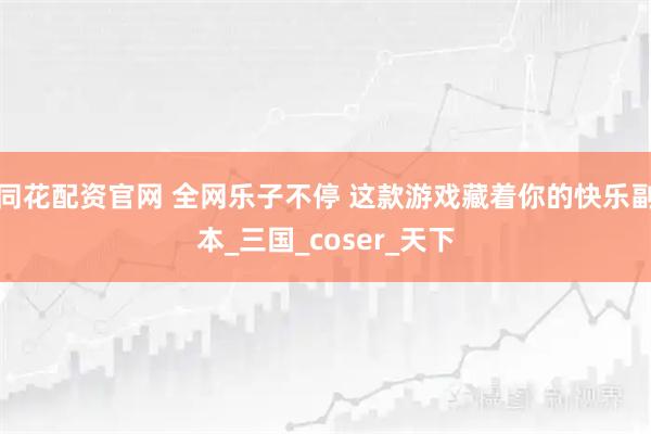 同花配资官网 全网乐子不停 这款游戏藏着你的快乐副本_三国_coser_天下