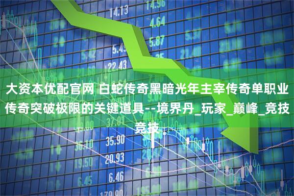 大资本优配官网 白蛇传奇黑暗光年主宰传奇单职业传奇突破极限的关键道具--境界丹_玩家_巅峰_竞技