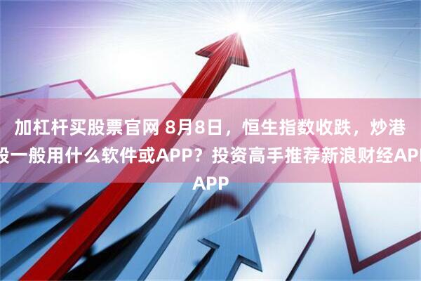 加杠杆买股票官网 8月8日，恒生指数收跌，炒港股一般用什么软件或APP？投资高手推荐新浪财经APP