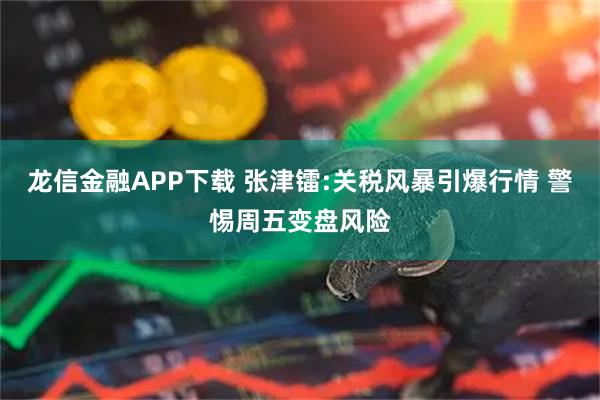 龙信金融APP下载 张津镭:关税风暴引爆行情 警惕周五变盘风险
