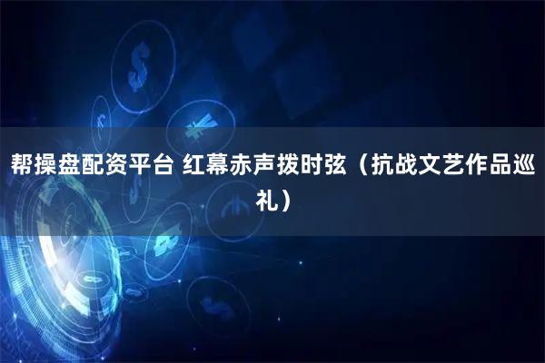 帮操盘配资平台 红幕赤声拨时弦（抗战文艺作品巡礼）
