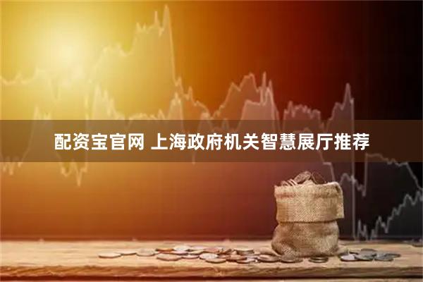 配资宝官网 上海政府机关智慧展厅推荐