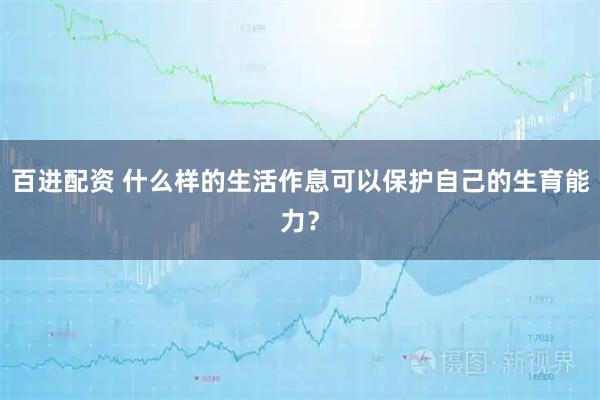 百进配资 什么样的生活作息可以保护自己的生育能力？