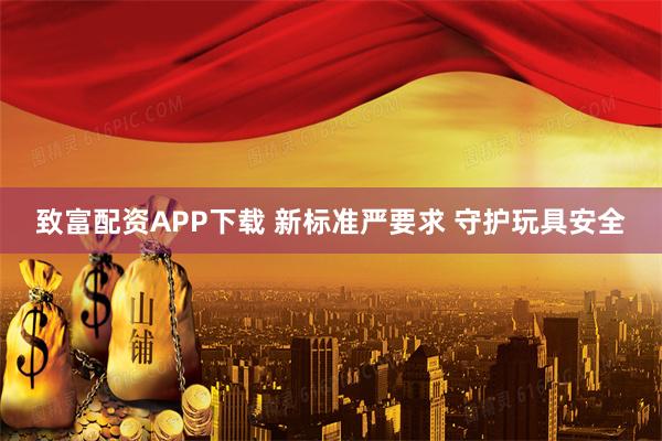 致富配资APP下载 新标准严要求 守护玩具安全