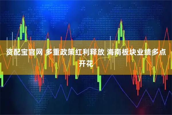 资配宝官网 多重政策红利释放 海南板块业绩多点开花